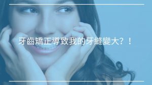 【牙齒迷思】牙齒矯正導致我的牙縫變大？！
